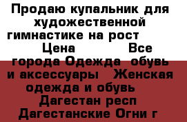 Продаю купальник для художественной гимнастике на рост 160-165 › Цена ­ 7 000 - Все города Одежда, обувь и аксессуары » Женская одежда и обувь   . Дагестан респ.,Дагестанские Огни г.